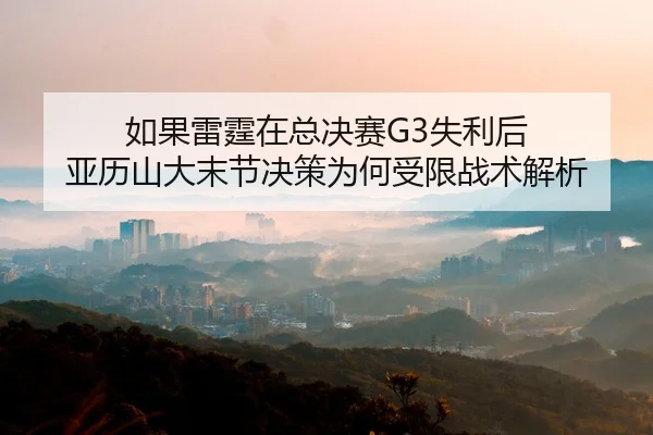 如果雷霆在总决赛G3失利后 亚历山大末节决策为何受限战术解析
